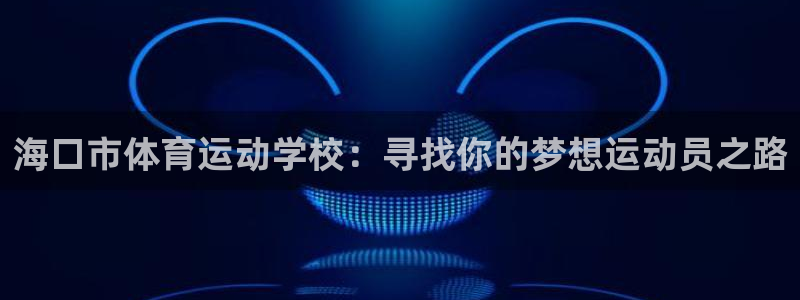 蓝鲸体育文化有限公司：海口市体育运动学校：寻找你的梦想运动员之路